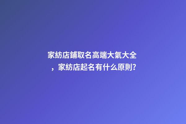 家紡店鋪取名高端大氣大全，家紡店起名有什么原則？-第1張-店鋪起名-玄機派